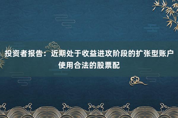 投资者报告：近期处于收益进攻阶段的扩张型账户使用合法的股票配