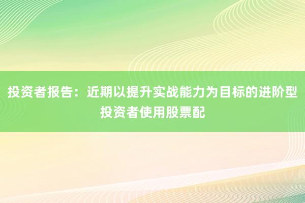 投资者报告：近期以提升实战能力为目标的进阶型投资者使用股票配