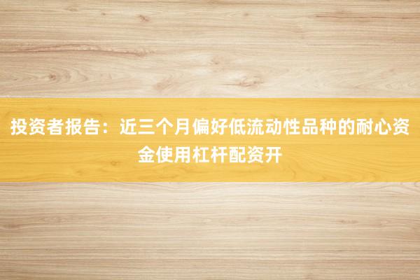 投资者报告:近三个月偏好低流动性品种的耐心资金使用杠杆配资开