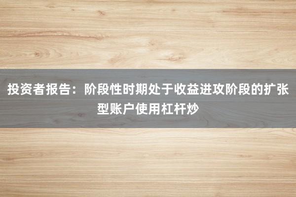 投资者报告:阶段性时期处于收益进攻阶段的扩张型账户使用杠杆炒