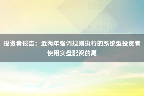 投资者报告：近两年强调规则执行的系统型投资者使用实盘配资的尾