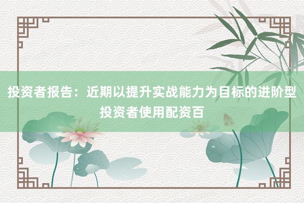 投资者报告:近期以提升实战能力为目标的进阶型投资者使用配资百