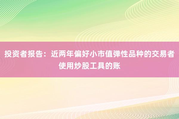 投资者报告：近两年偏好小市值弹性品种的交易者使用炒股工具的账