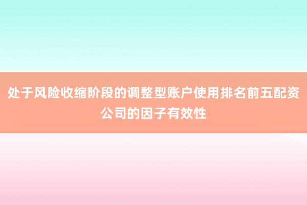 处于风险收缩阶段的调整型账户使用排名前五配资公司的因子有效性
