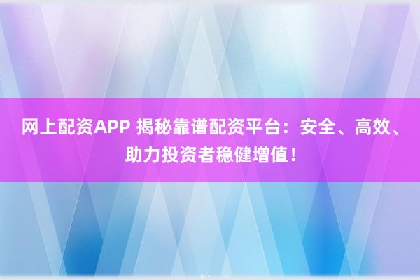 网上配资APP 揭秘靠谱配资平台：安全、高效、助力投资者稳健增值！