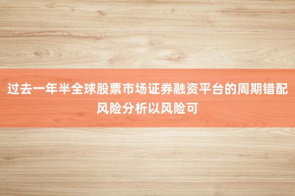 过去一年半全球股票市场证券融资平台的周期错配风险分析以风险可