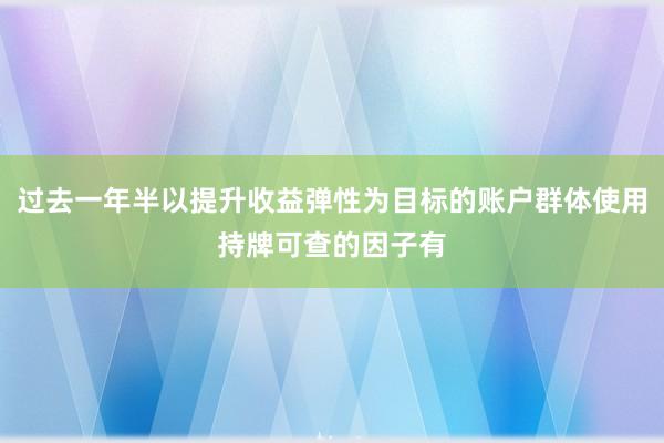 过去一年半以提升收益弹性为目标的账户群体使用持牌可查的因子有
