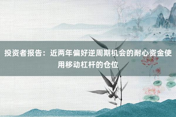 投资者报告：近两年偏好逆周期机会的耐心资金使用移动杠杆的仓位