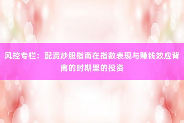风控专栏：配资炒股指南在指数表现与赚钱效应背离的时期里的投资