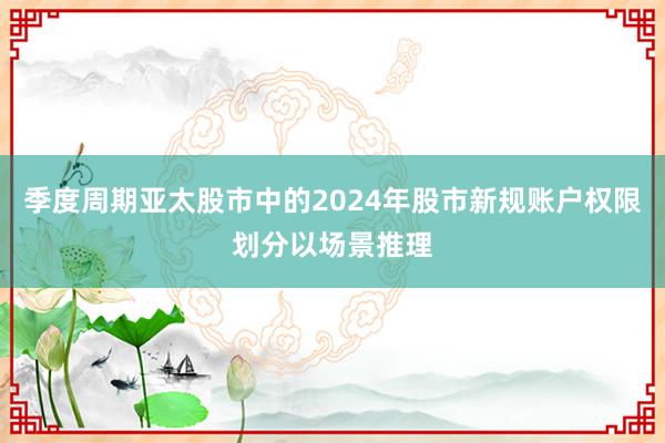 季度周期亚太股市中的2024年股市新规账户权限划分以场景推理