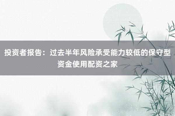 投资者报告：过去半年风险承受能力较低的保守型资金使用配资之家