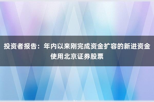 投资者报告：年内以来刚完成资金扩容的新进资金使用北京证券股票