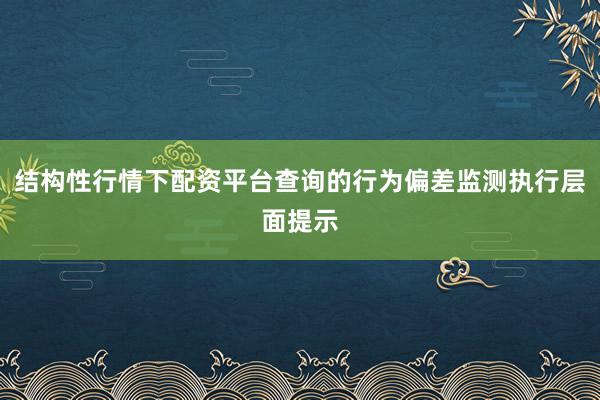 结构性行情下配资平台查询的行为偏差监测执行层面提示
