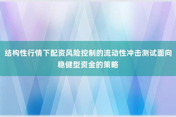 结构性行情下配资风险控制的流动性冲击测试面向稳健型资金的策略