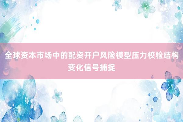 全球资本市场中的配资开户风险模型压力校验结构变化信号捕捉