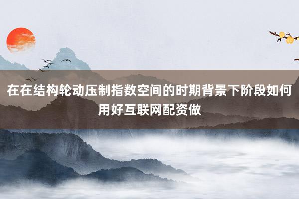 在在结构轮动压制指数空间的时期背景下阶段如何用好互联网配资做