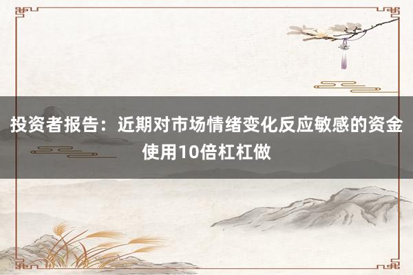投资者报告：近期对市场情绪变化反应敏感的资金使用10倍杠杠做