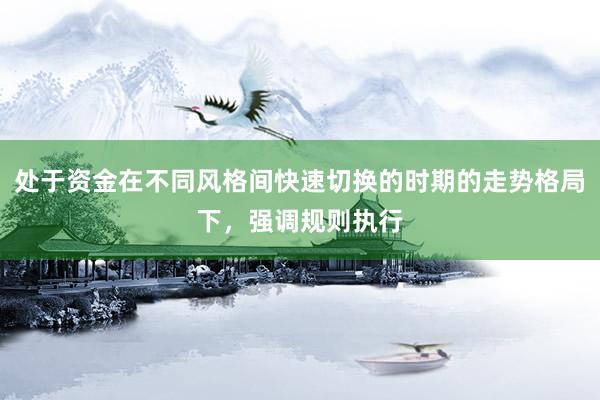 处于资金在不同风格间快速切换的时期的走势格局下，强调规则执行