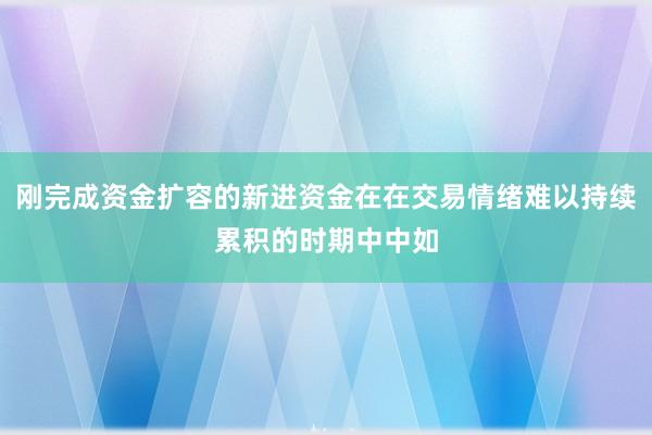 刚完成资金扩容的新进资金在在交易情绪难以持续累积的时期中中如