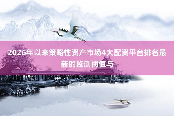 2026年以来策略性资产市场4大配资平台排名最新的监测阈值与