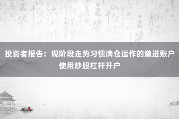 投资者报告：现阶段走势习惯满仓运作的激进账户使用炒股杠杆开户