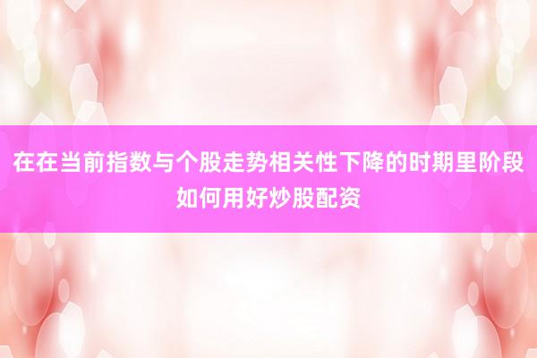 在在当前指数与个股走势相关性下降的时期里阶段如何用好炒股配资