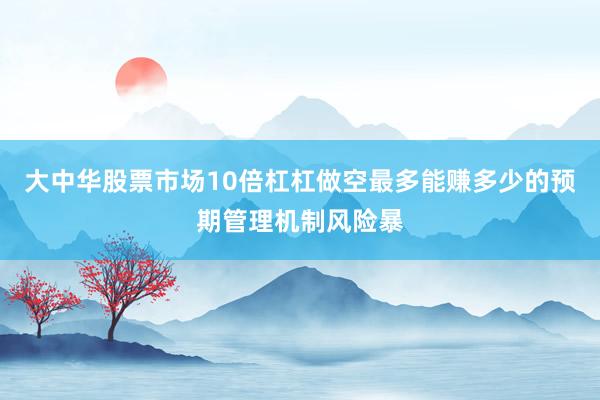 大中华股票市场10倍杠杠做空最多能赚多少的预期管理机制风险暴