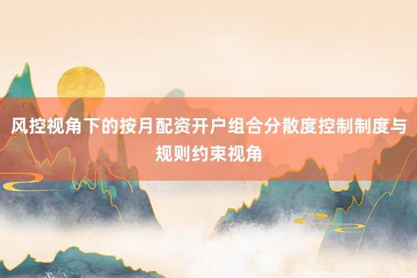 风控视角下的按月配资开户组合分散度控制制度与规则约束视角