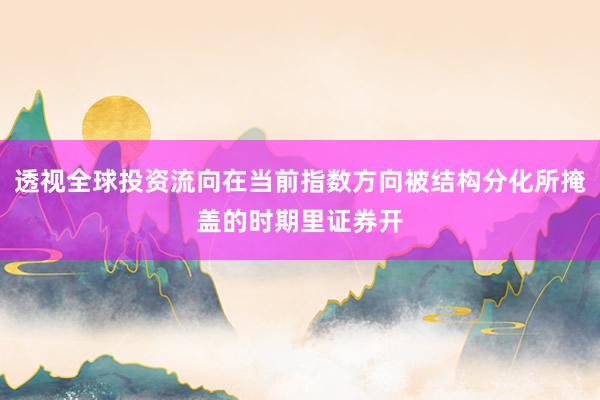 透视全球投资流向在当前指数方向被结构分化所掩盖的时期里证券开