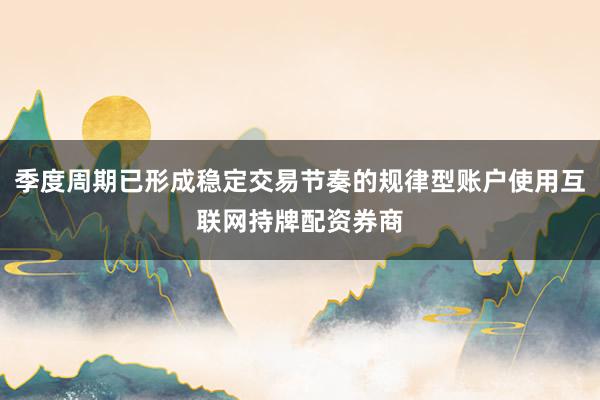 季度周期已形成稳定交易节奏的规律型账户使用互联网持牌配资券商