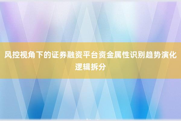 风控视角下的证券融资平台资金属性识别趋势演化逻辑拆分