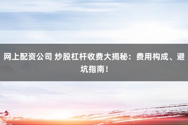 网上配资公司 炒股杠杆收费大揭秘：费用构成、避坑指南！