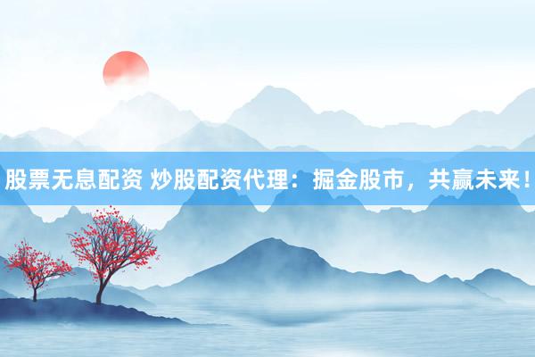 股票无息配资 炒股配资代理：掘金股市，共赢未来！