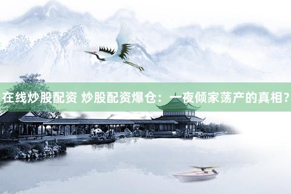 在线炒股配资 炒股配资爆仓：一夜倾家荡产的真相？