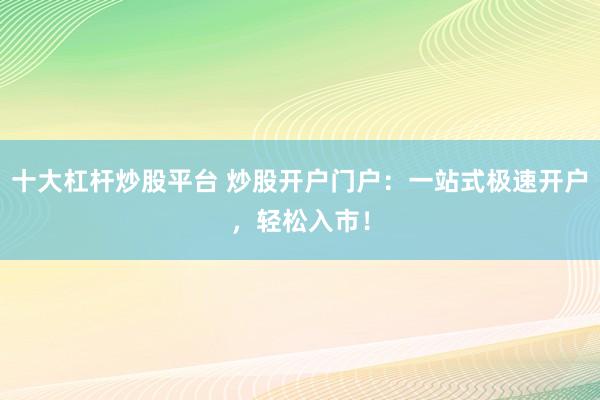 十大杠杆炒股平台 炒股开户门户：一站式极速开户，轻松入市！