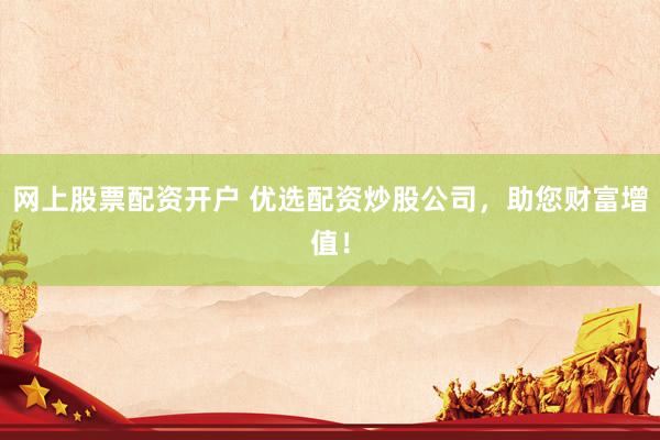 网上股票配资开户 优选配资炒股公司，助您财富增值！