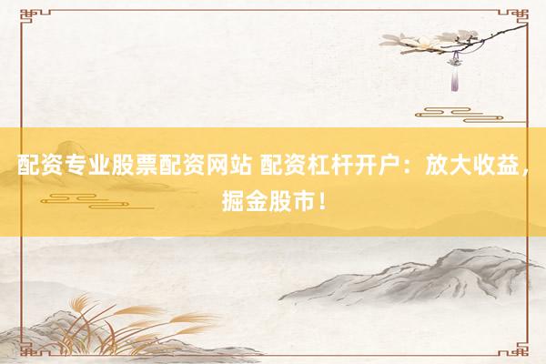 配资专业股票配资网站 配资杠杆开户：放大收益，掘金股市！