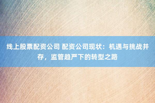 线上股票配资公司 配资公司现状：机遇与挑战并存，监管趋严下的转型之路