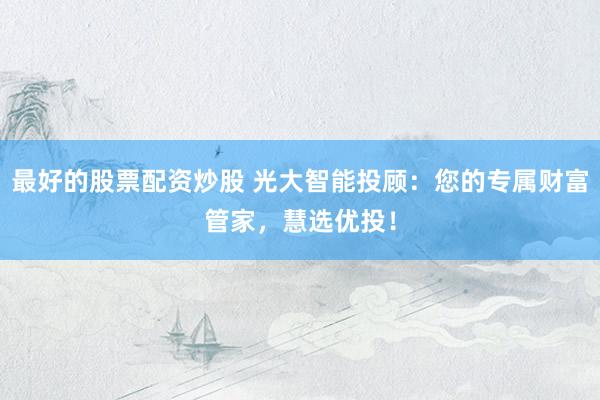 最好的股票配资炒股 光大智能投顾：您的专属财富管家，慧选优投！