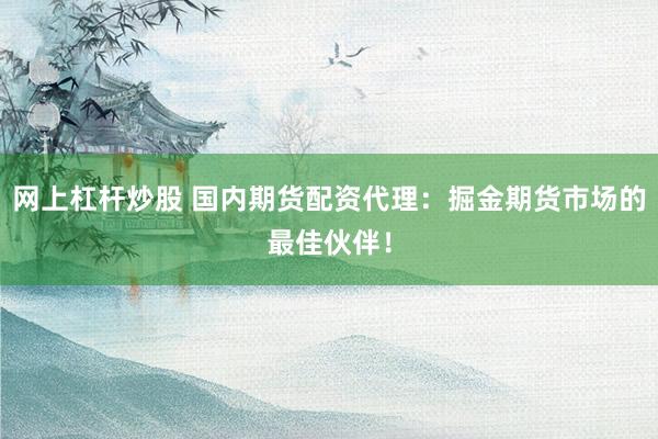网上杠杆炒股 国内期货配资代理：掘金期货市场的最佳伙伴！