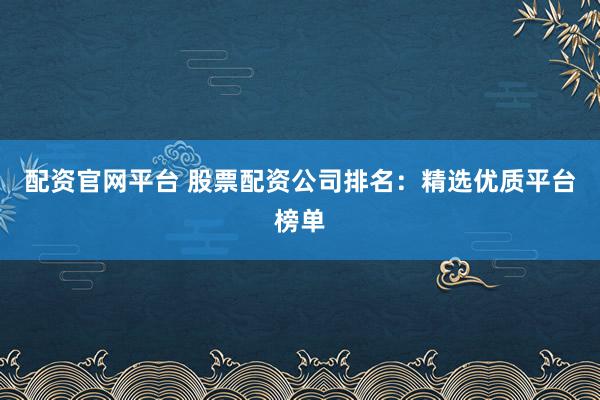 配资官网平台 股票配资公司排名：精选优质平台榜单
