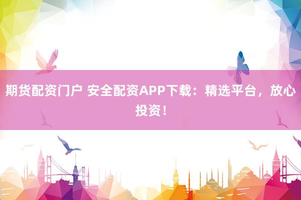 期货配资门户 安全配资APP下载：精选平台，放心投资！