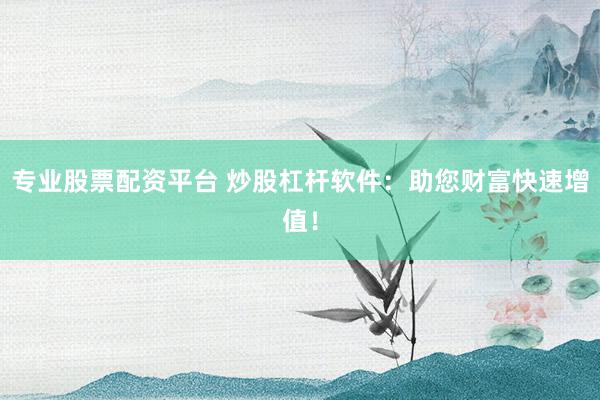 专业股票配资平台 炒股杠杆软件：助您财富快速增值！