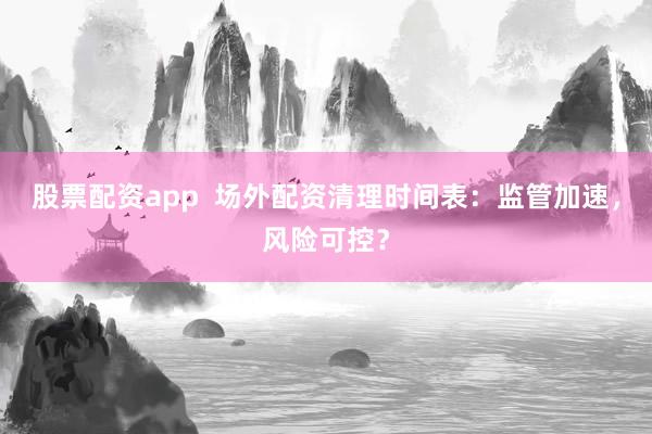 股票配资app  场外配资清理时间表：监管加速，风险可控？