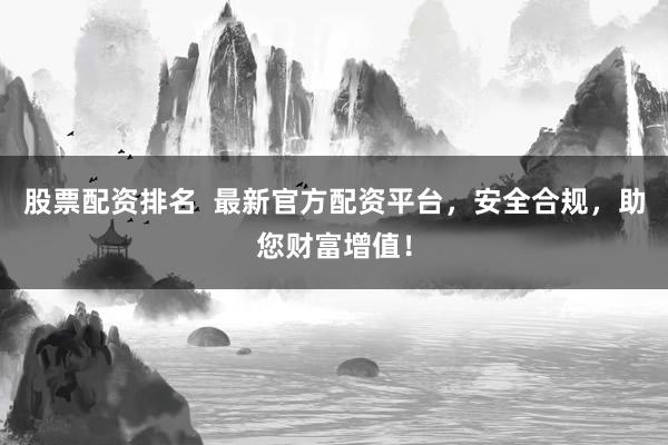 股票配资排名  最新官方配资平台，安全合规，助您财富增值！