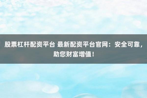 股票杠杆配资平台 最新配资平台官网：安全可靠，助您财富增值！