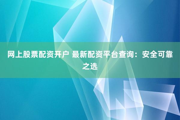 网上股票配资开户 最新配资平台查询：安全可靠之选