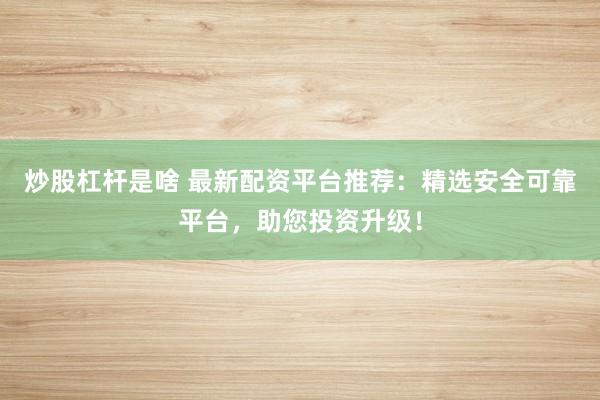 炒股杠杆是啥 最新配资平台推荐：精选安全可靠平台，助您投资升级！