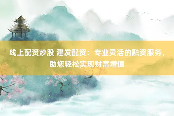 线上配资炒股 建发配资：专业灵活的融资服务，助您轻松实现财富增值