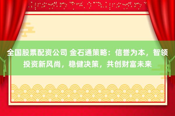 全国股票配资公司 金石通策略：信誉为本，智领投资新风尚，稳健决策，共创财富未来